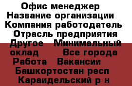 Офис-менеджер › Название организации ­ Компания-работодатель › Отрасль предприятия ­ Другое › Минимальный оклад ­ 1 - Все города Работа » Вакансии   . Башкортостан респ.,Караидельский р-н